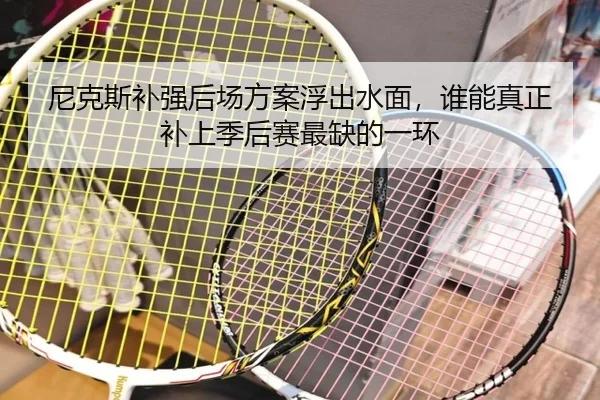 尼克斯补强后场方案浮出水面，谁能真正补上季后赛最缺的一环 | KAIYUN