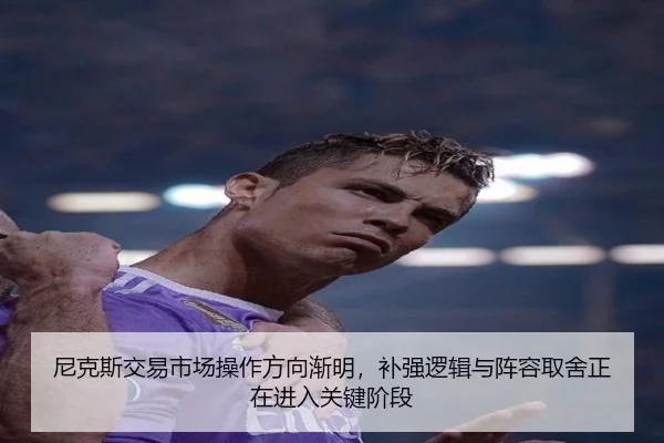 尼克斯交易市场操作方向渐明，补强逻辑与阵容取舍正在进入关键阶段 - KAIYUN