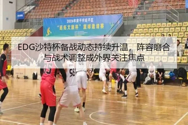 EDG沙特杯备战动态持续升温，阵容磨合与战术调整成外界关注焦点 - KAIYUN